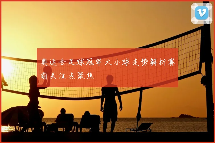 奥运会足球冠军大小球走势解析赛前关注点聚焦