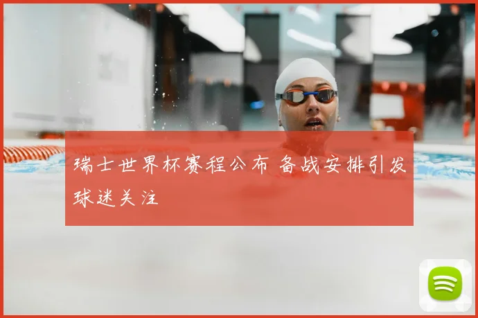 瑞士世界杯赛程公布 备战安排引发球迷关注
