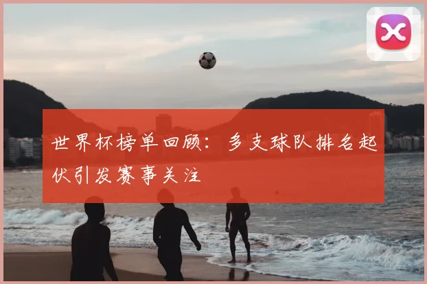 世界杯榜单回顾:多支球队排名起伏引发赛事关注