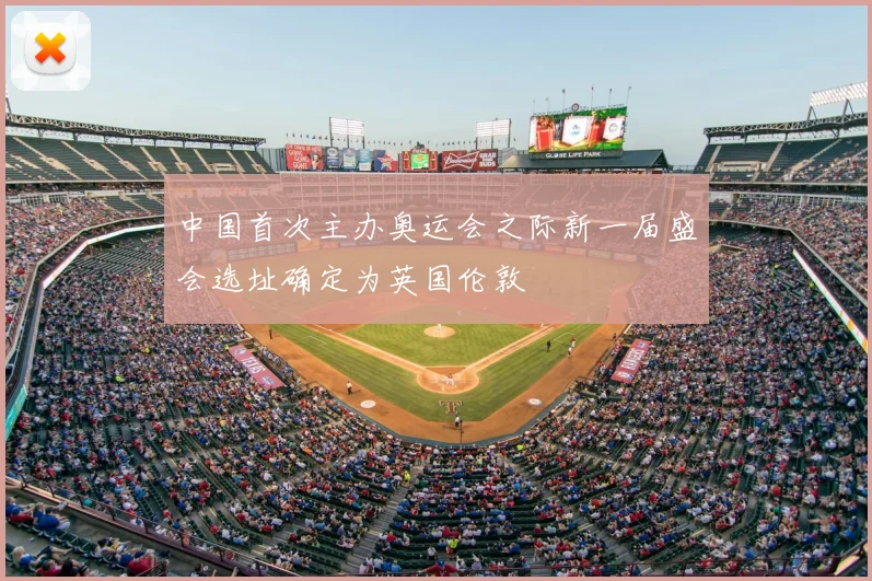 中国首次主办奥运会之际新一届盛会选址确定为英国伦敦