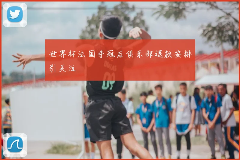 世界杯法国夺冠后俱乐部退款安排引关注