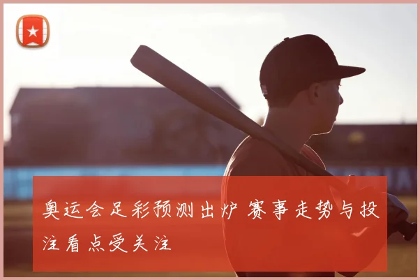 奥运会足彩预测出炉 赛事走势与投注看点受关注