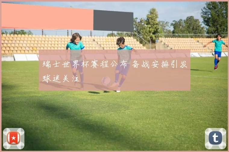 瑞士世界杯赛程公布 备战安排引发球迷关注