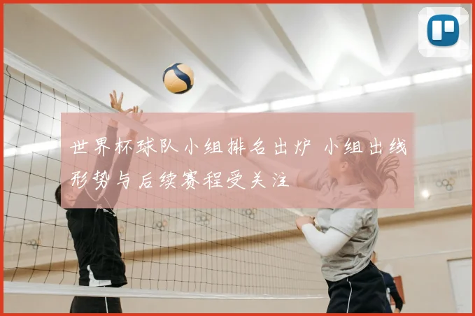 世界杯球队小组排名出炉 小组出线形势与后续赛程受关注