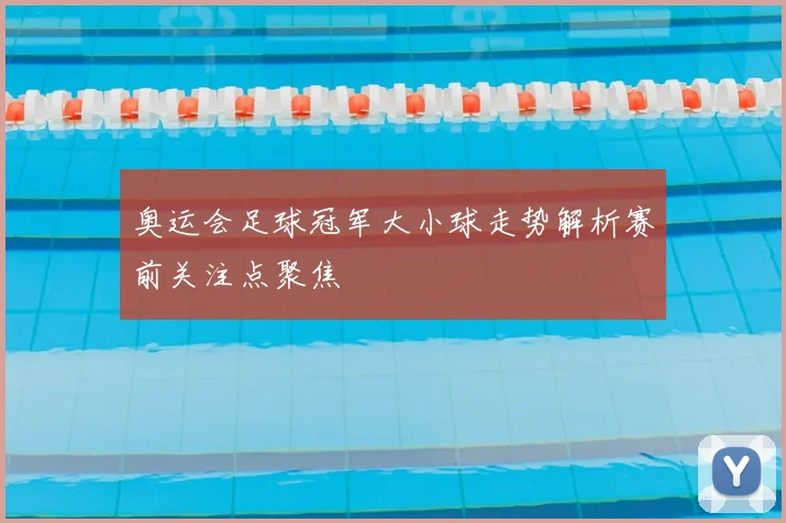 奥运会足球冠军大小球走势解析赛前关注点聚焦