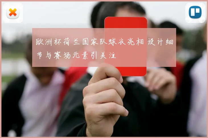 欧洲杯荷兰国家队球衣亮相 设计细节与赛场元素引关注